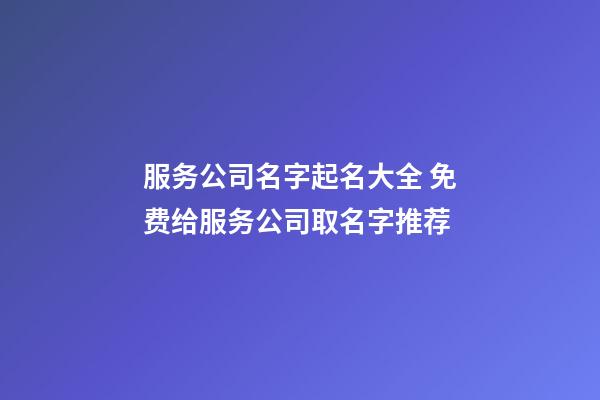服务公司名字起名大全 免费给服务公司取名字推荐-第1张-公司起名-玄机派